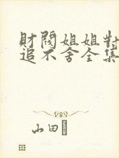 财阀姐姐对我穷追不舍全集免费播放