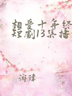 相爱十年终成空短剧13集播放