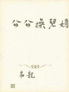 公公操儿媳的逼