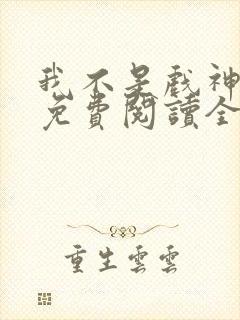 我不是戏神小说免费阅读全文无弹窗
