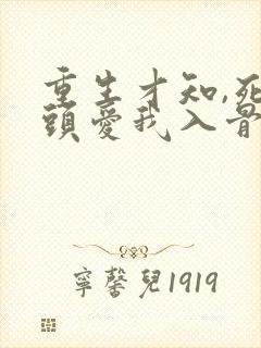 重生才知,死对头爱我入骨短剧100集