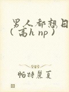 男人都想日她 ( 高h np )