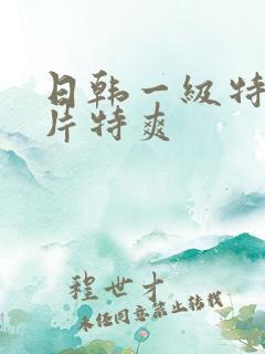 日韩一级特黄大片特爽