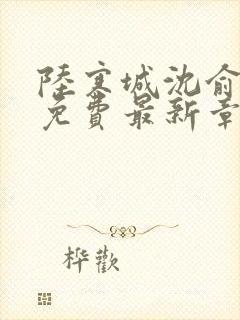 陆寒城沈俞小说免费最新章节更新时间