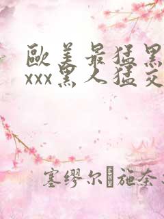 欧美最猛黑人xxxx黑人猛交3p