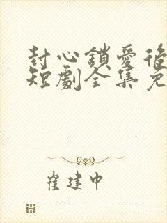封心锁爱后开始短剧全集免费观看