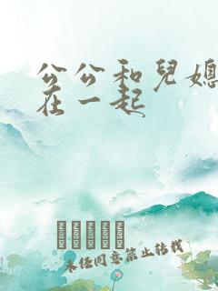 公公和儿媳妇搞在一起