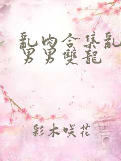 乱肉合集乱高h男男双龙