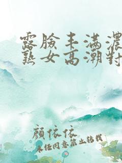露脸丰满浓密老熟女高潮对白
