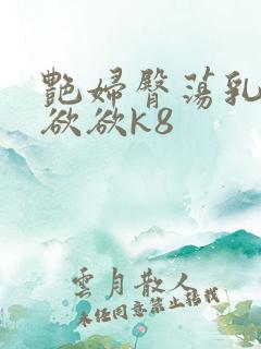 艳妇臀荡乳欲欲欲欲k8