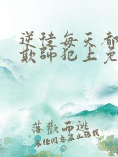 逆徒每天都想着欺师犯上免费阅读全文