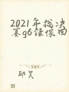 2021年总决赛g6录像回放