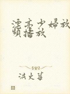 漂亮少妇放荡视频播放