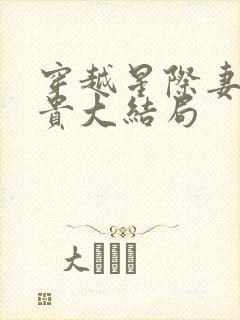 穿越星际妻荣夫贵大结局