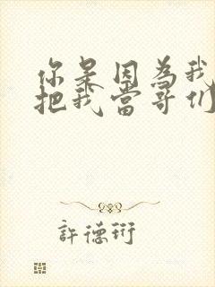 你是因为我丑才把我当哥们的吧