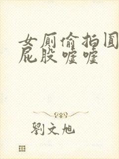 女厕偷拍圆润大屁股嘘嘘
