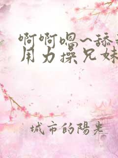 啊啊嗯~舔我逼用力操兄妹