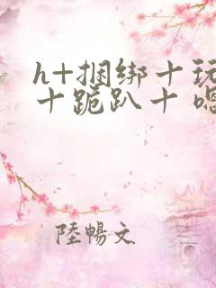 h+捆绑十玩弄十跪趴十 嗯啊