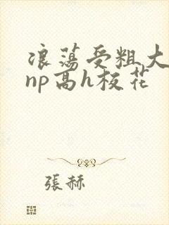 浪荡受粗大贯穿np高h校花