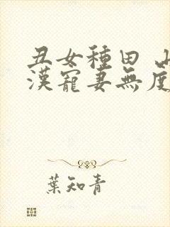 丑女种田 山里汉宠妻无度