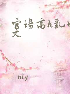 官场高h乱肉辣文