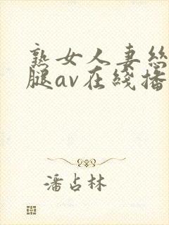 熟女人妻丝袜美腿av在线播放