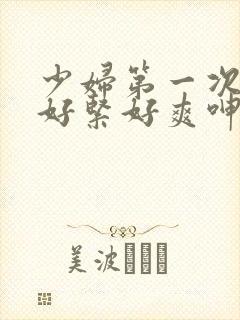 少妇第一次交换好紧好爽呻吟