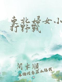 东北妇女小树林打野战
