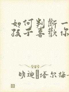 如何判断一个女孩子喜欢你