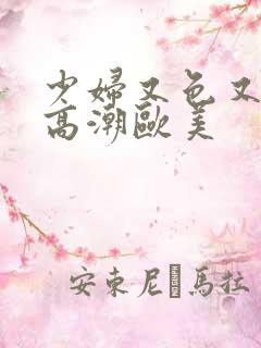 少妇又色又爽又高潮欧美