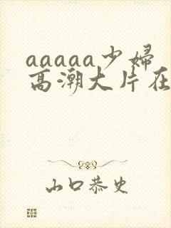 aaaaa少妇高潮大片在线