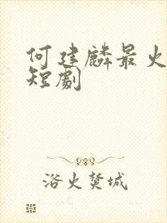何建麟最火十部短剧