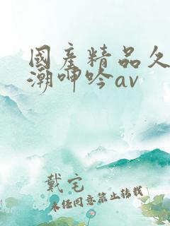 国产精品久久高潮呻吟av