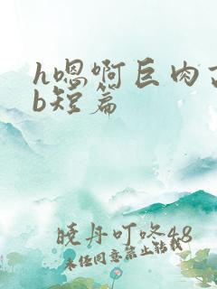 h嗯啊巨肉高辣b短篇
