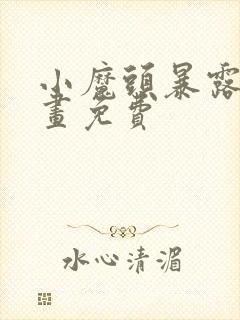 小魔头暴露啦漫画免费