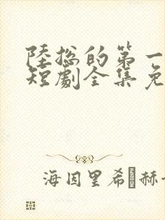 陆总的第一宠妻短剧全集免费观看