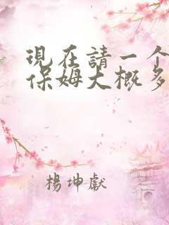 现在请一个住家保姆大概多少钱一个月阿