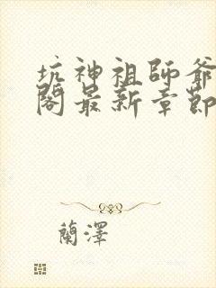 坑神祖师爷笔趣阁最新章节更新时间