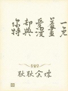 你却爱着一个他特典漫画免费阅读