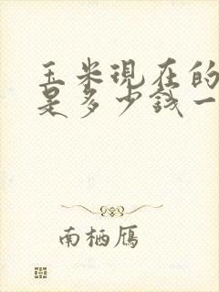 玉米现在的价格是多少钱一斤