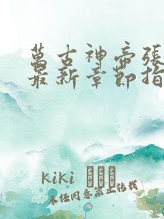 万古神帝张若尘最新章节指南