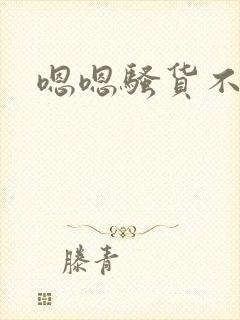 嗯嗯骚货不要