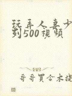 玩弄人妻少妇系列500视频