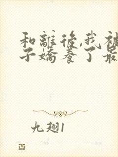 和离后,我被太子娇养了最新章