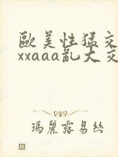 欧美性猛交xxxxaaa乱大交