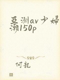 亚洲av少妇高潮150p