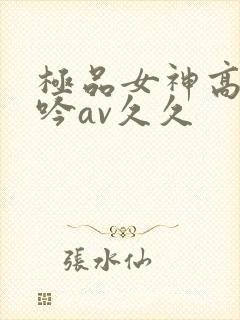极品女神高潮呻吟av久久