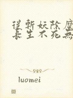 从斩妖除魔开始长生不死无弹窗