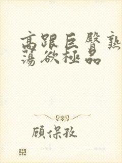 高跟巨臀熟妇的荡欲极品