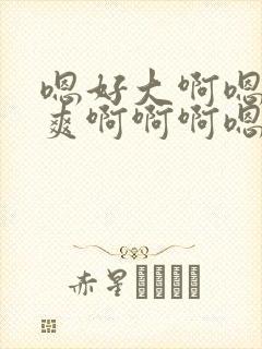 嗯好大啊嗯嗯好爽啊啊啊嗯嗯嗯嗯嗯